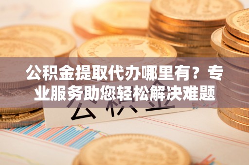 西夏公积金提取代办哪里有？专业服务助您轻松解决难题