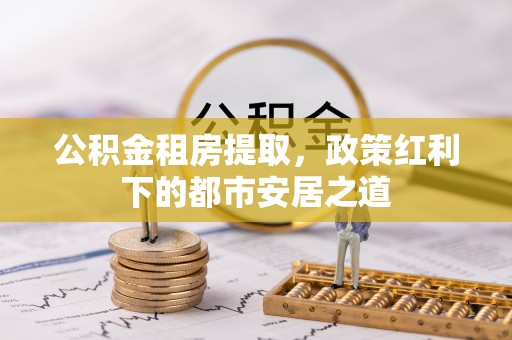 西夏公积金租房提取，政策红利下的都市安居之道