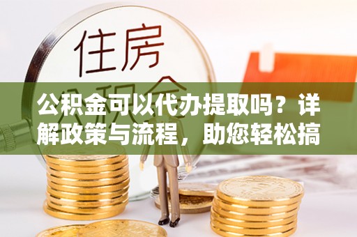 西夏公积金可以代办提取吗？详解政策与流程，助您轻松搞定！