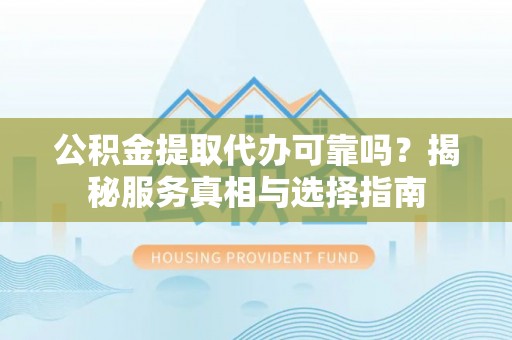 西夏公积金提取代办可靠吗？揭秘服务真相与选择指南