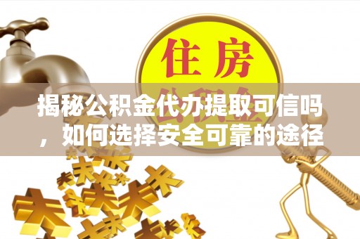 西夏揭秘公积金代办提取可信吗，如何选择安全可靠的途径