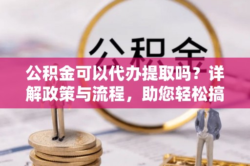 西夏公积金可以代办提取吗？详解政策与流程，助您轻松搞定！