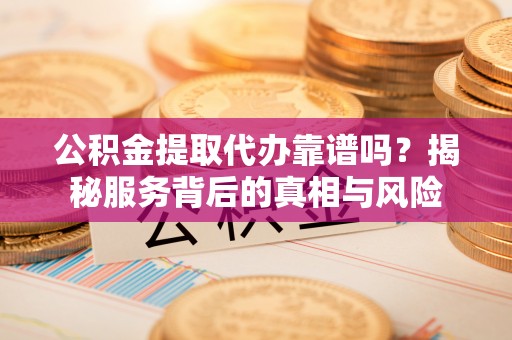 西夏公积金提取代办靠谱吗？揭秘服务背后的真相与风险