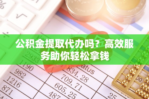 西夏公积金提取代办吗？高效服务助你轻松拿钱