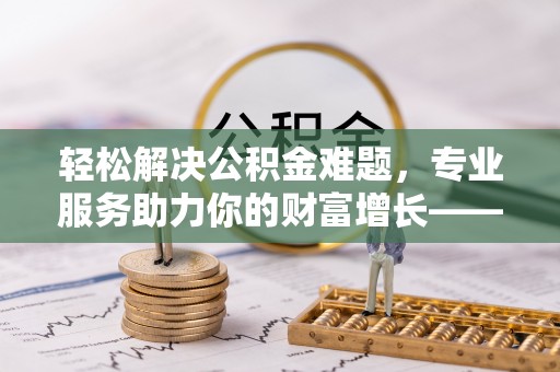西夏轻松解决公积金难题，专业服务助力你的财富增长——代办公积金提取