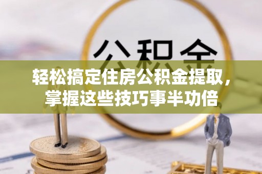 西夏轻松搞定住房公积金提取，掌握这些技巧事半功倍