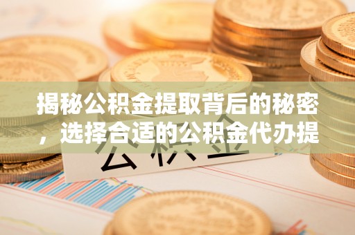 西夏揭秘公积金提取背后的秘密，选择合适的公积金代办提取公司是关键