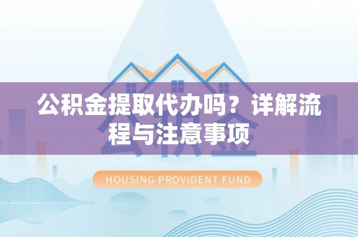西夏公积金提取代办吗？详解流程与注意事项