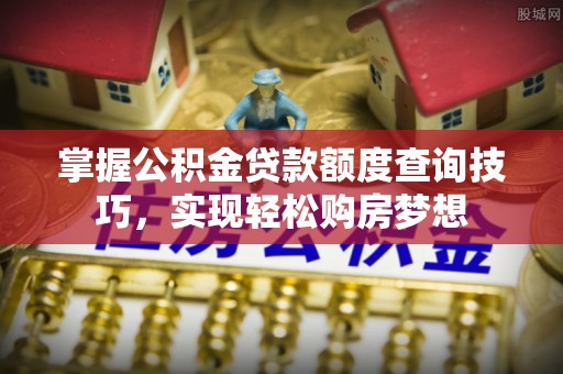 西夏掌握公积金贷款额度查询技巧，实现轻松购房梦想