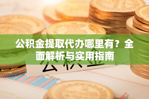 西夏公积金提取代办哪里有？全面解析与实用指南