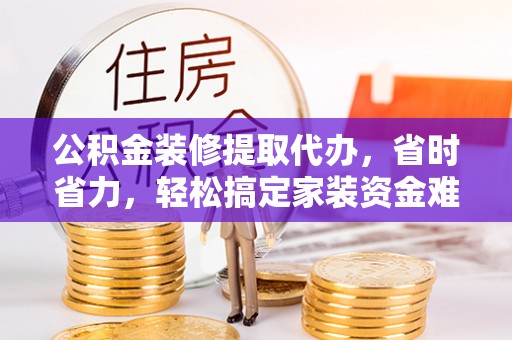 西夏公积金装修提取代办，省时省力，轻松搞定家装资金难题
