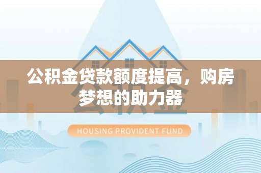 西夏公积金贷款额度提高，购房梦想的助力器
