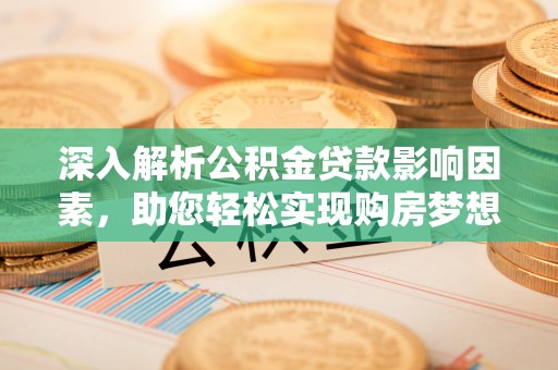 西夏深入解析公积金贷款影响因素，助您轻松实现购房梦想