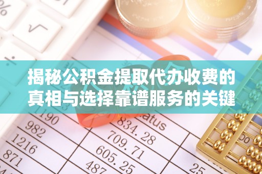 西夏揭秘公积金提取代办收费的真相与选择靠谱服务的关键