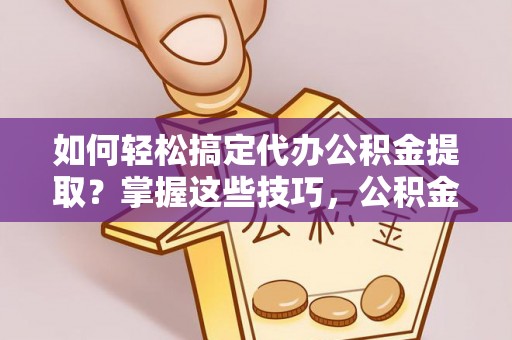 西夏如何轻松搞定代办公积金提取？掌握这些技巧，公积金到手不是梦！