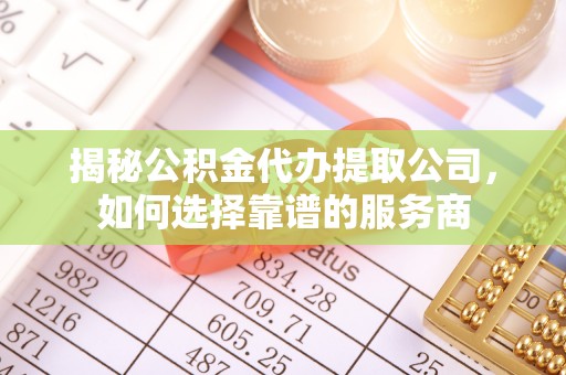 西夏揭秘公积金代办提取公司，如何选择靠谱的服务商