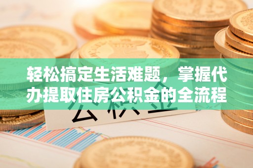 西夏轻松搞定生活难题，掌握代办提取住房公积金的全流程