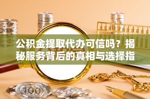 西夏公积金提取代办可信吗？揭秘服务背后的真相与选择指南