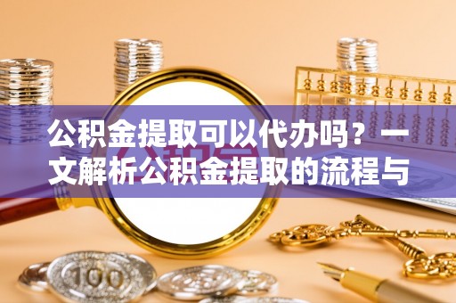 西夏公积金提取可以代办吗？一文解析公积金提取的流程与注意事项
