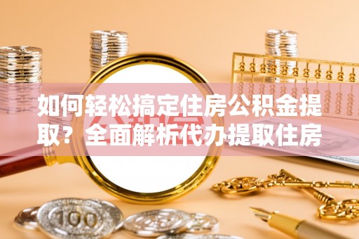 西夏如何轻松搞定住房公积金提取？全面解析代办提取住房公积金流程