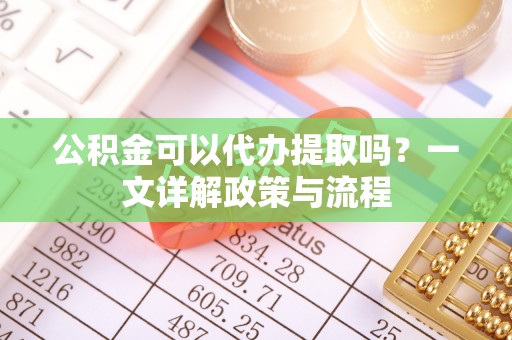 西夏公积金可以代办提取吗？一文详解政策与流程