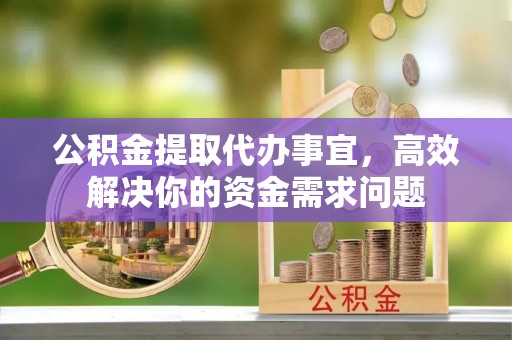 西夏公积金提取代办事宜，高效解决你的资金需求问题