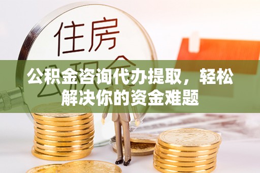 西夏公积金咨询代办提取，轻松解决你的资金难题