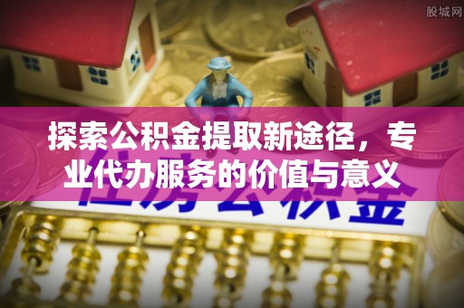 西夏探索公积金提取新途径，专业代办服务的价值与意义