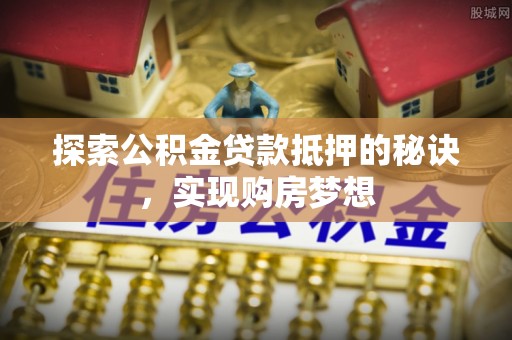 西夏探索公积金贷款抵押的秘诀，实现购房梦想