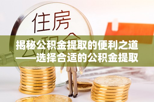 西夏揭秘公积金提取的便利之道——选择合适的公积金提取代办公司是关键