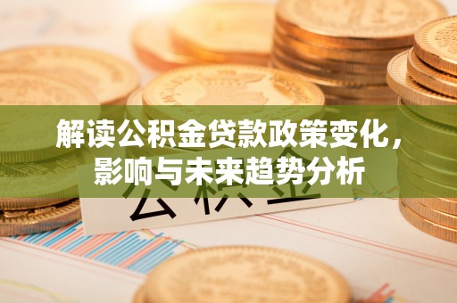西夏解读公积金贷款政策变化，影响与未来趋势分析