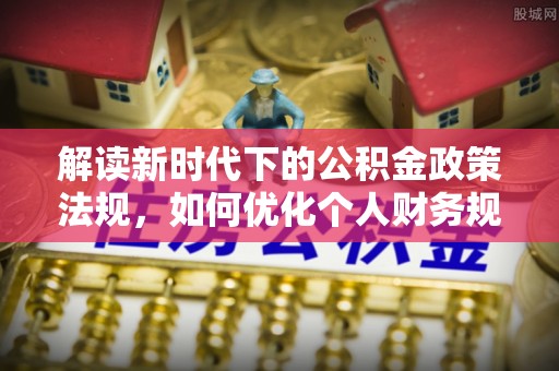 西夏解读新时代下的公积金政策法规，如何优化个人财务规划