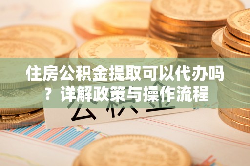 西夏住房公积金提取可以代办吗？详解政策与操作流程