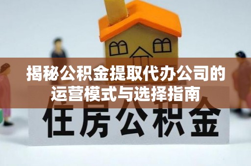 西夏揭秘公积金提取代办公司的运营模式与选择指南