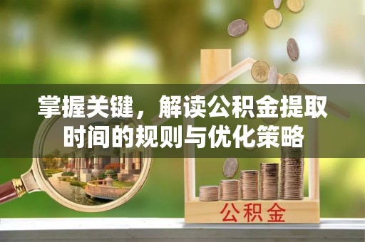 西夏掌握关键，解读公积金提取时间的规则与优化策略