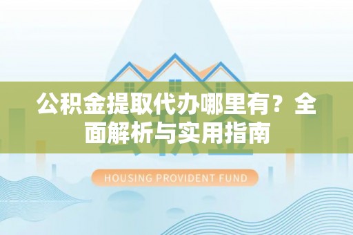 西夏公积金提取代办哪里有？全面解析与实用指南