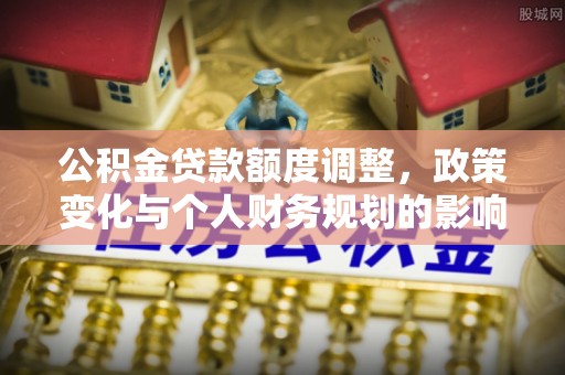 西夏公积金贷款额度调整，政策变化与个人财务规划的影响