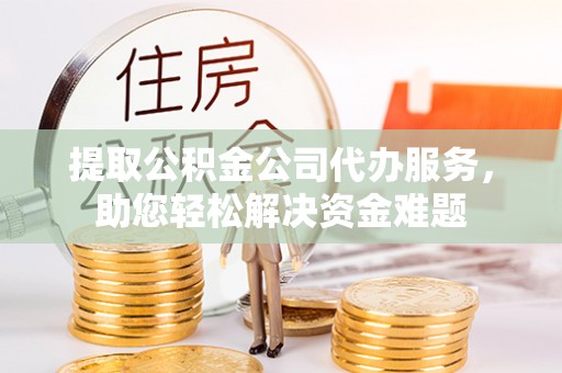 西夏提取公积金公司代办服务，助您轻松解决资金难题