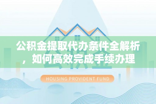 西夏公积金提取代办条件全解析，如何高效完成手续办理
