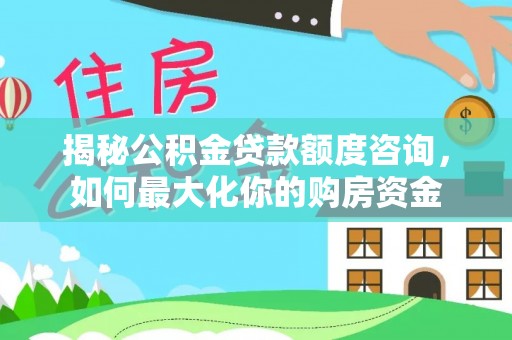 西夏揭秘公积金贷款额度咨询，如何最大化你的购房资金