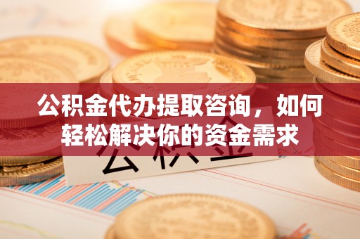 西夏公积金代办提取咨询，如何轻松解决你的资金需求