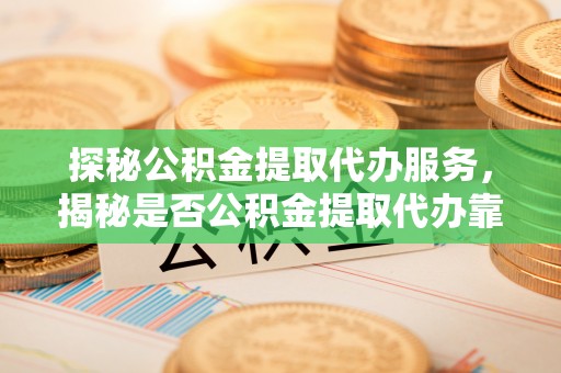 西夏探秘公积金提取代办服务，揭秘是否公积金提取代办靠谱吗？