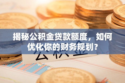 西夏揭秘公积金贷款额度，如何优化你的财务规划？