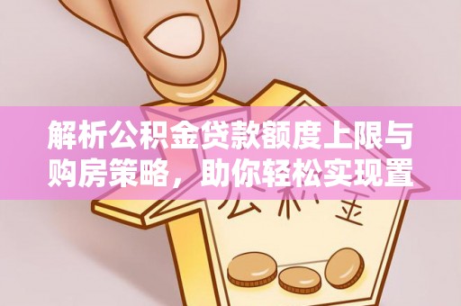 西夏解析公积金贷款额度上限与购房策略，助你轻松实现置业梦想