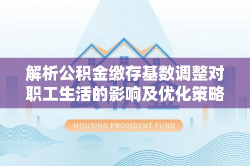 西夏解析公积金缴存基数调整对职工生活的影响及优化策略