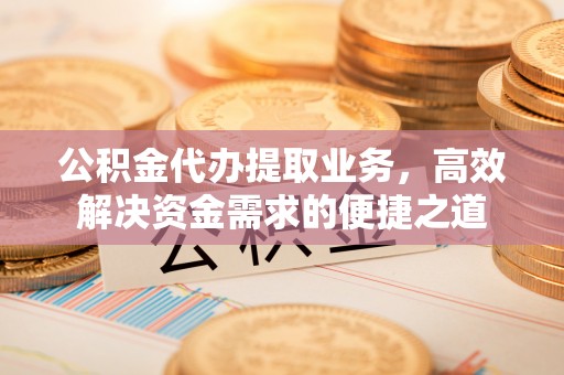 西夏公积金代办提取业务，高效解决资金需求的便捷之道