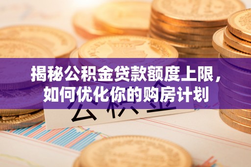 西夏揭秘公积金贷款额度上限，如何优化你的购房计划