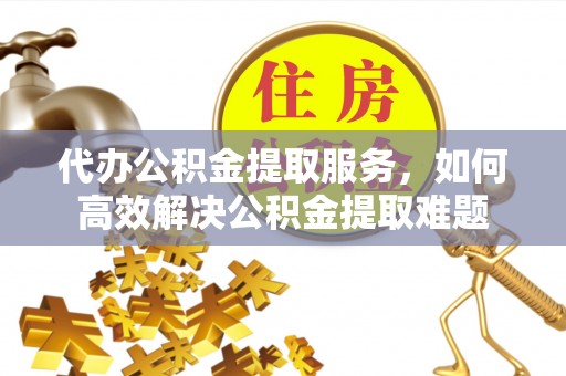 西夏代办公积金提取服务，如何高效解决公积金提取难题