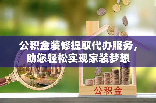 西夏公积金装修提取代办服务，助您轻松实现家装梦想
