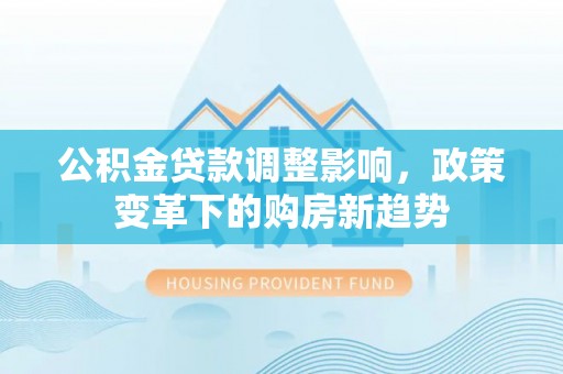 西夏公积金贷款调整影响，政策变革下的购房新趋势